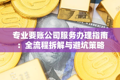 武汉专业要账公司服务办理指南：全流程拆解与避坑策略