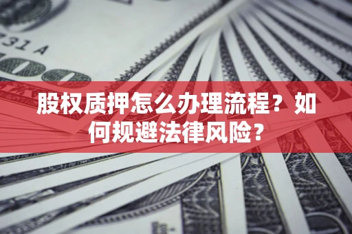 武汉股权质押怎么办理流程？如何规避法律风险？