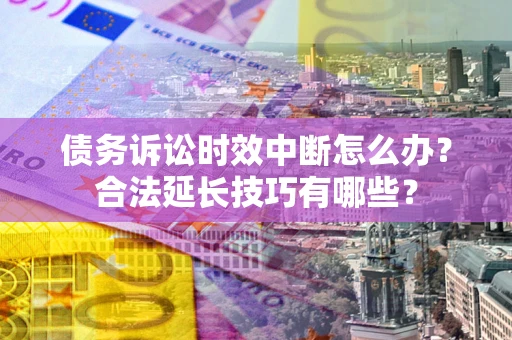 武汉债务诉讼时效中断怎么办？合法延长技巧有哪些？