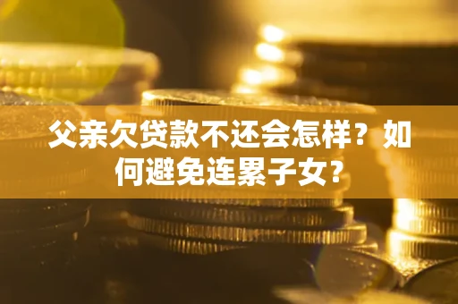 武汉父亲欠贷款不还会怎样？如何避免连累子女？