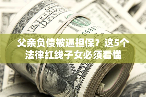 武汉父亲负债被逼担保？这5个法律红线子女必须看懂