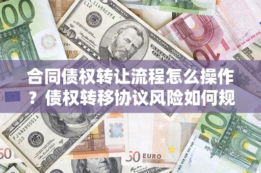 武汉合同债权转让流程怎么操作？债权转移协议风险如何规避？