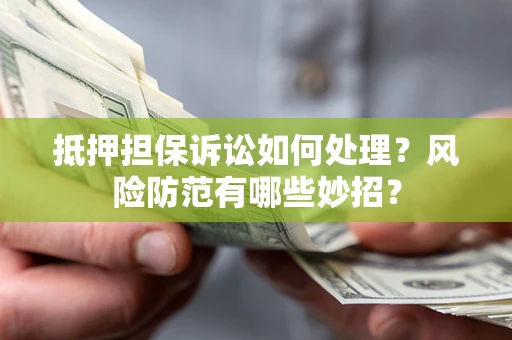 武汉抵押担保诉讼如何处理？风险防范有哪些妙招？