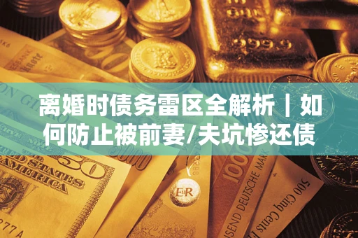 武汉离婚时债务雷区全解析｜如何防止被前妻/夫坑惨还债？