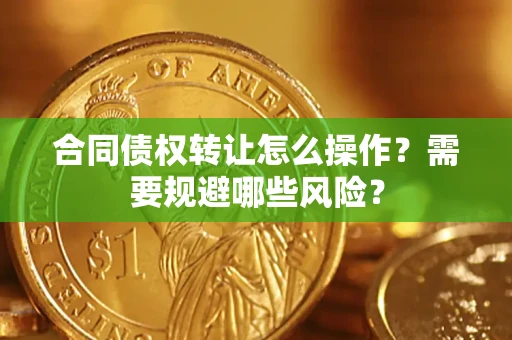 武汉合同债权转让怎么操作？需要规避哪些风险？