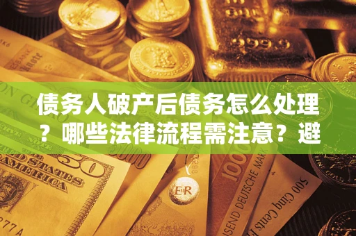 武汉债务人破产后债务怎么处理？哪些法律流程需注意？避免踩坑指南