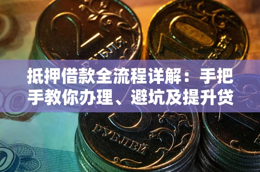 武汉抵押借款全流程详解：手把手教你办理、避坑及提升贷款额度