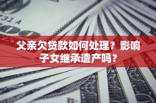 武汉父亲欠贷款如何处理?影响子女继承遗产吗? 武汉父亲欠贷款如何处理?影响子女继承遗产吗?