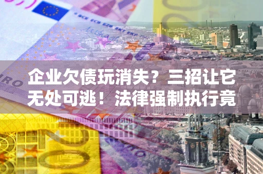 武汉企业欠债玩消失？三招让它无处可逃！法律强制执行竟比讨债公司还狠？