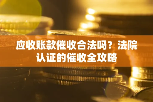 武汉应收账款催收合法吗？法院认证的催收全攻略