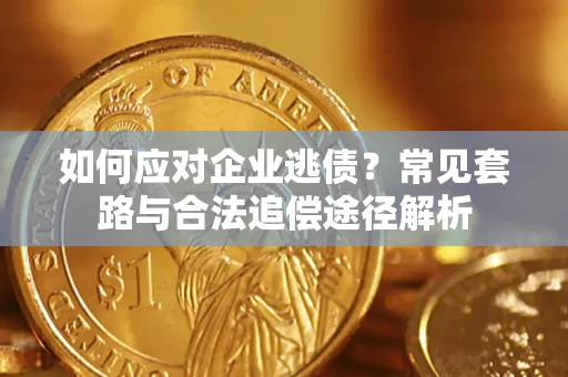 武汉如何应对企业逃债？常见套路与合法追偿途径解析