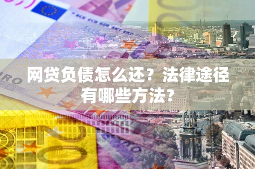 武汉网贷负债怎么还？法律途径有哪些方法？