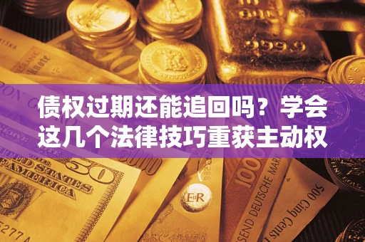 武汉债权过期还能追回吗？学会这几个法律技巧重获主动权