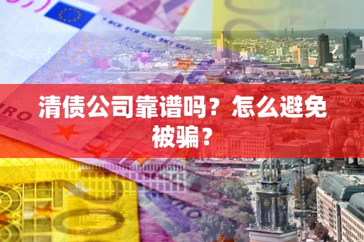 武汉清债公司靠谱吗？怎么避免被骗？