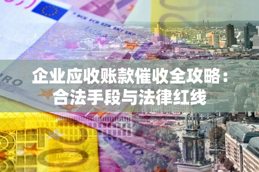 武汉企业应收账款催收全攻略：合法手段与法律红线