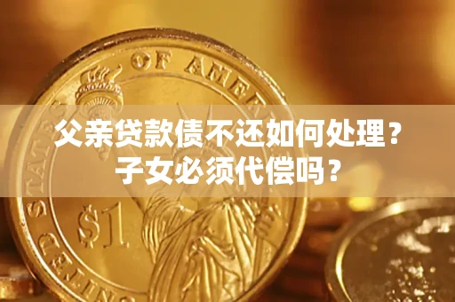 武汉父亲贷款债不还如何处理？子女必须代偿吗？