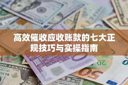 武汉高效催收应收账款的七大正规技巧与实操指南