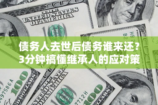 武汉债务人去世后债务谁来还？3分钟搞懂继承人的应对策略