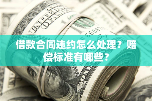 武汉借款合同违约怎么处理？赔偿标准有哪些？