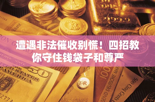 武汉遭遇非法催收别慌！四招教你守住钱袋子和尊严