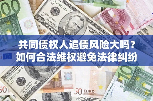 武汉共同债权人追债风险大吗?如何合法维权避免法律纠纷? 武汉共同债权人追债风险大吗?如何合法维权避免法律纠纷?