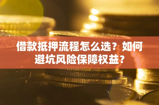 武汉借款抵押流程怎么选？如何避坑风险保障权益？