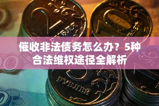 武汉催收非法债务怎么办？5种合法维权途径全解析