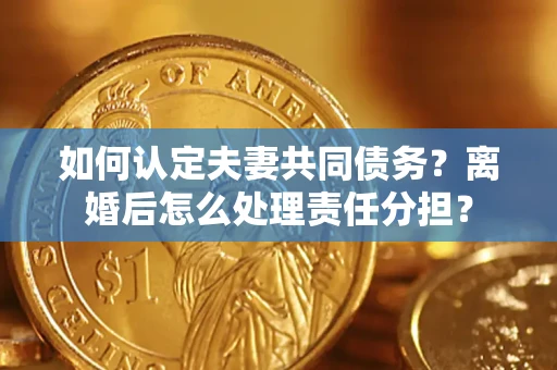 武汉如何认定夫妻共同债务？离婚后怎么处理责任分担？