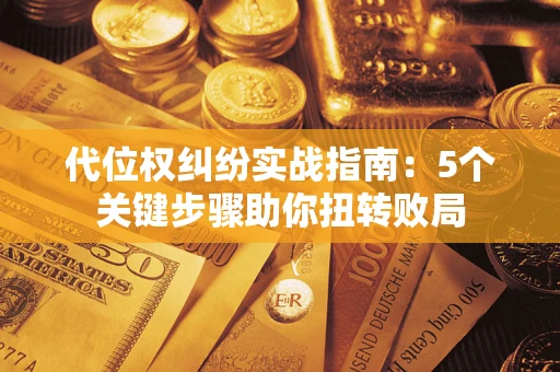武汉代位权纠纷实战指南：5个关键步骤助你扭转败局