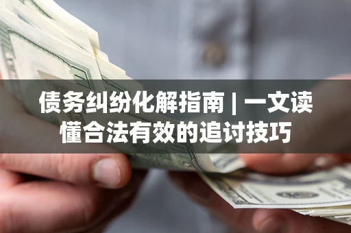 武汉债务纠纷化解指南 | 一文读懂合法有效的追讨技巧