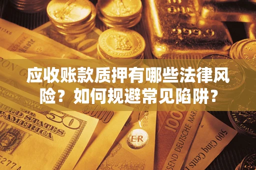 武汉应收账款质押有哪些法律风险？如何规避常见陷阱？