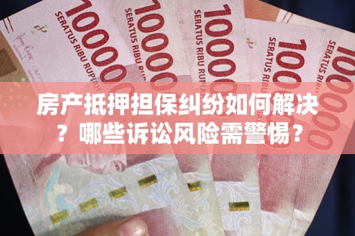 武汉房产抵押担保纠纷如何解决？哪些诉讼风险需警惕？