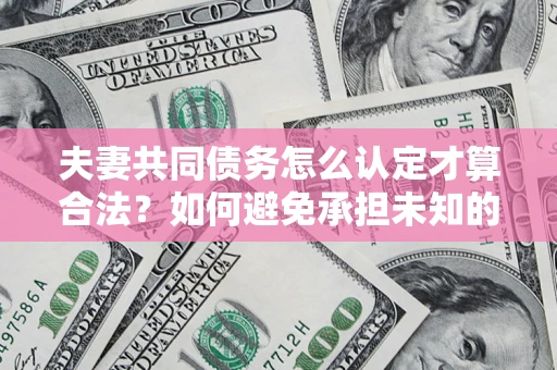 武汉夫妻共同债务怎么认定才算合法？如何避免承担未知的债务风险？