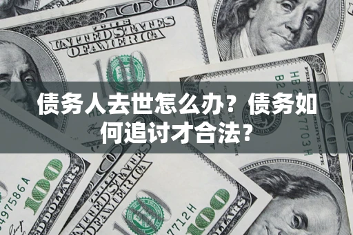 武汉债务人去世怎么办？债务如何追讨才合法？