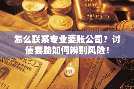 武汉怎么联系专业要账公司？讨债套路如何辨别风险！