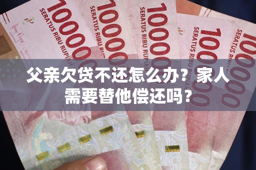 武汉父亲欠贷不还怎么办？家人需要替他偿还吗？