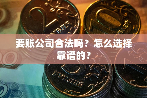 武汉要账公司合法吗？怎么选择靠谱的？