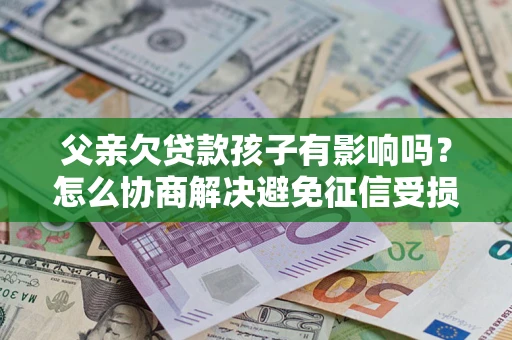 武汉父亲欠贷款孩子有影响吗？怎么协商解决避免征信受损？