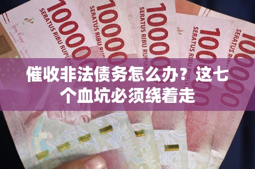 武汉催收非法债务怎么办？这七个血坑必须绕着走