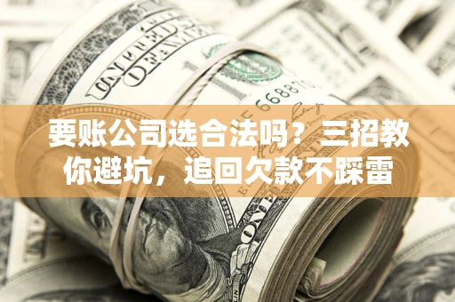 武汉要账公司选合法吗？三招教你避坑，追回欠款不踩雷