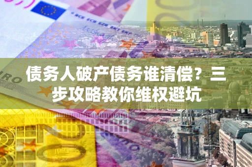 武汉债务人破产债务谁清偿?三步攻略教你维权避坑 武汉债务人破产债务谁清偿?三步攻略教你维权避坑