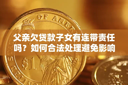 武汉父亲欠贷款子女有连带责任吗？如何合法处理避免影响？