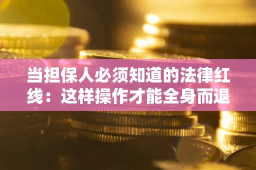 武汉当担保人必须知道的法律红线：这样操作才能全身而退