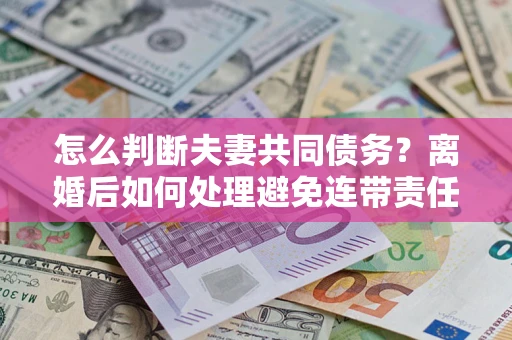 武汉怎么判断夫妻共同债务？离婚后如何处理避免连带责任？