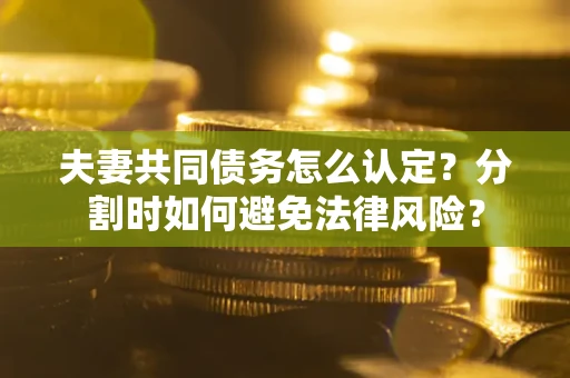 武汉夫妻共同债务怎么认定？分割时如何避免法律风险？