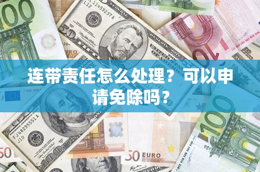 武汉连带责任怎么处理？可以申请免除吗？