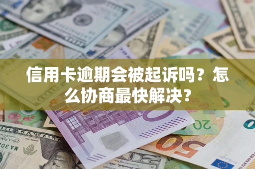 武汉信用卡逾期会被起诉吗？怎么协商最快解决？