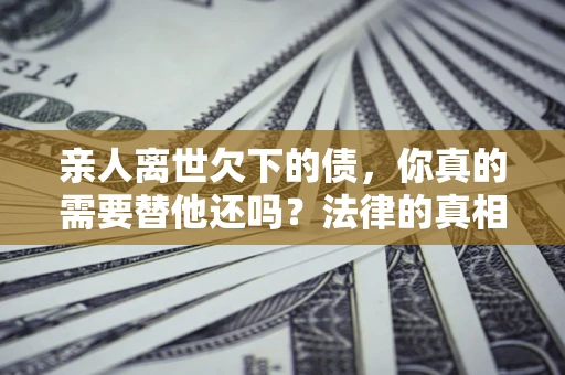武汉亲人离世欠下的债，你真的需要替他还吗？法律的真相或许与你想的不一样