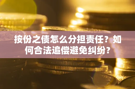 武汉按份之债怎么分担责任？如何合法追偿避免纠纷？