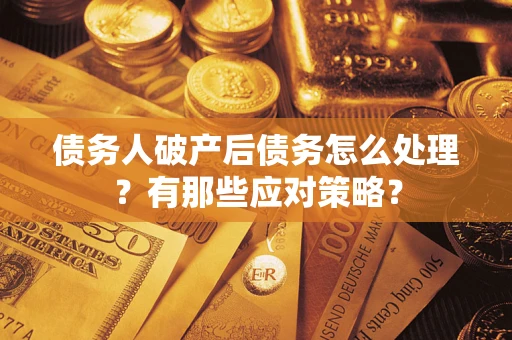 武汉债务人破产后债务怎么处理？有那些应对策略？